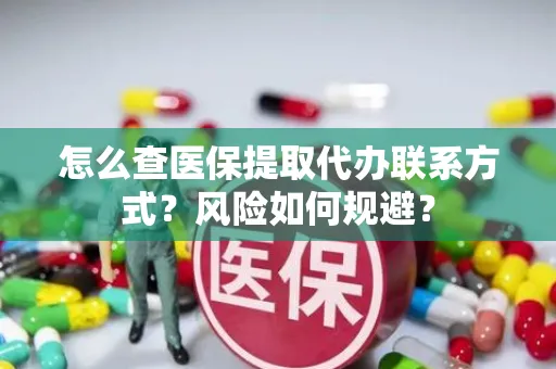 怎么查医保提取代办联系方式？风险如何规避？